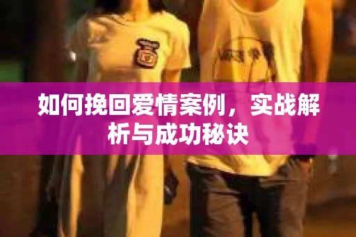 如何挽回爱情案例，实战解析与成功秘诀