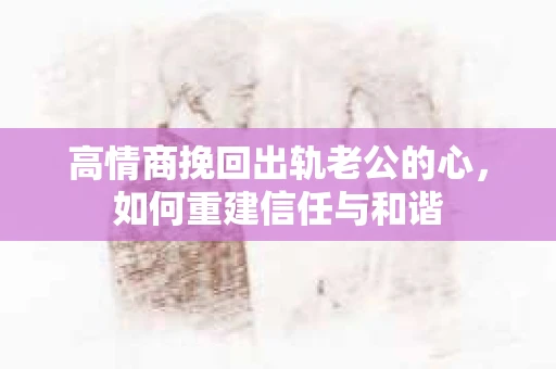 高情商挽回出轨老公的心，如何重建信任与和谐