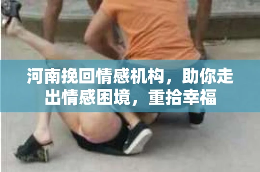 河南挽回情感机构，助你走出情感困境，重拾幸福