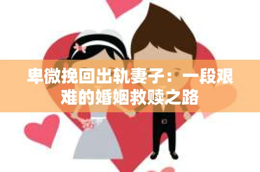卑微挽回出轨妻子：一段艰难的婚姻救赎之路