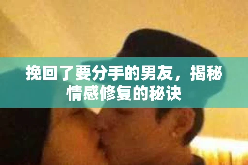 挽回了要分手的男友,揭秘情感修复的秘诀 挽回了要分手的男友,揭秘情感修复的秘诀