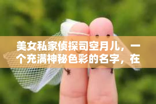美女私家侦探司空月儿,一个充满神秘色彩的名字,在悬疑小说的世界里,她犹如一颗璀璨的明星,照亮了无数读者的心。今天,就让我们一起来揭开这位美女私家侦探的神秘面纱,探寻她的故事结局。 美女私家侦探司空月儿,一个充满神秘色彩的名字,在悬疑小说的世界里,她犹如一颗璀璨的明星,照亮了无数读者的心。今天,就让我们一起来揭开这位美女私家侦探的神秘面纱,探寻她的故事结局。