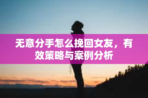 无意分手怎么挽回女友，有效策略与案例分析