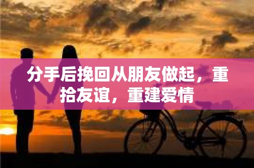 分手后挽回从朋友做起，重拾友谊，重建爱情
