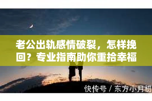 老公出轨感情破裂，怎样挽回？专业指南助你重拾幸福