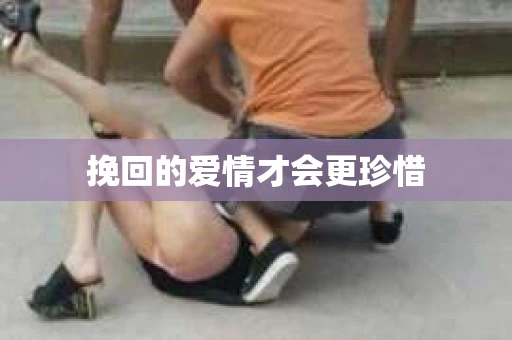 挽回的爱情才会更珍惜 挽回的爱情才会更珍惜
