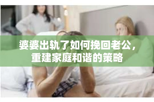 婆婆出轨了如何挽回老公，重建家庭和谐的策略