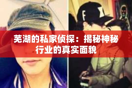 芜湖的私家侦探:揭秘神秘行业的真实面貌 芜湖的私家侦探:揭秘神秘行业的真实面貌