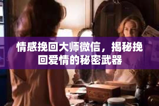情感挽回大师微信，揭秘挽回爱情的秘密武器