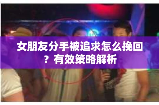 女朋友分手被追求怎么挽回？有效策略解析