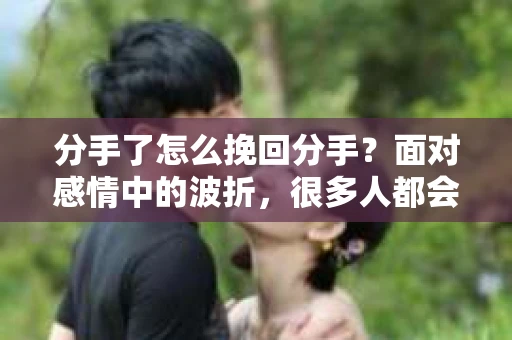 分手了怎么挽回分手？面对感情中的波折，很多人都会感到无助和困惑。本文将深入探讨分手后的挽回之道，帮助你在感情的道路上重新找回希望