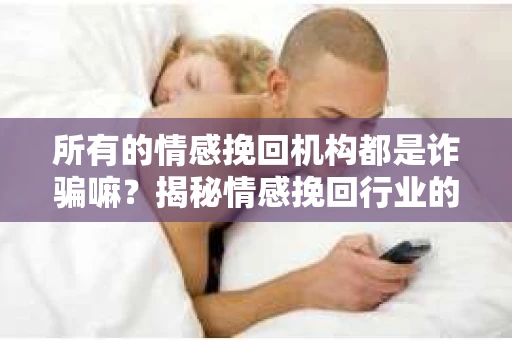 所有的情感挽回机构都是诈骗嘛？揭秘情感挽回行业的真相
