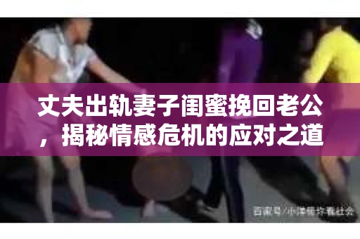 丈夫出轨妻子闺蜜挽回老公,揭秘情感危机的应对之道 丈夫出轨妻子闺蜜挽回老公,揭秘情感危机的应对之道