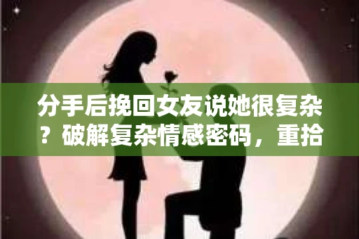 分手后挽回女友说她很复杂?破解复杂情感密码,重拾爱情火花 分手后挽回女友说她很复杂?破解复杂情感密码,重拾爱情火花