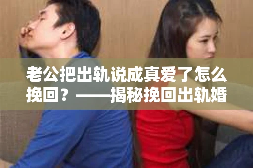 老公把出轨说成真爱了怎么挽回？——揭秘挽回出轨婚姻的五大策略