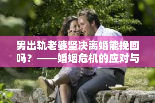 男出轨老婆坚决离婚能挽回吗?——婚姻危机的应对与思考 男出轨老婆坚决离婚能挽回吗?——婚姻危机的应对与思考