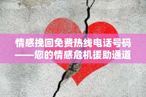 情感挽回免费热线电话号码——您的情感危机援助通道 情感挽回免费热线电话号码——您的情感危机援助通道