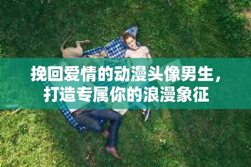 挽回爱情的动漫头像男生，打造专属你的浪漫象征