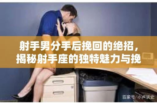 射手男分手后挽回的绝招，揭秘射手座的独特魅力与挽回策略