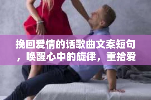 挽回爱情的话歌曲文案短句，唤醒心中的旋律，重拾爱情美好