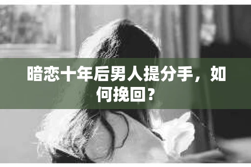 暗恋十年后男人提分手，如何挽回？