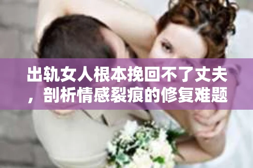 出轨女人根本挽回不了丈夫,剖析情感裂痕的修复难题 出轨女人根本挽回不了丈夫,剖析情感裂痕的修复难题