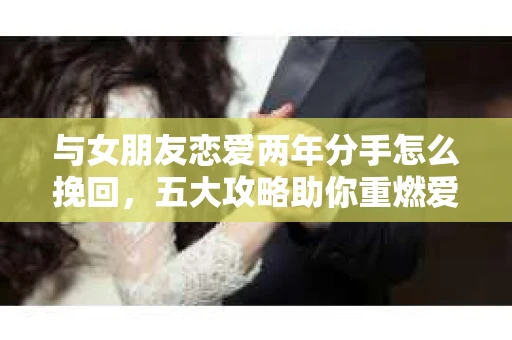 与女朋友恋爱两年分手怎么挽回,五大攻略助你重燃爱火 与女朋友恋爱两年分手怎么挽回,五大攻略助你重燃爱火