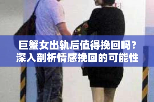 巨蟹女出轨后值得挽回吗？深入剖析情感挽回的可能性