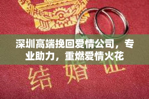 深圳高端挽回爱情公司,专业助力,重燃爱情火花 深圳高端挽回爱情公司,专业助力,重燃爱情火花