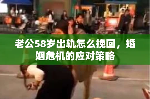 老公58岁出轨怎么挽回,婚姻危机的应对策略 老公58岁出轨怎么挽回,婚姻危机的应对策略
