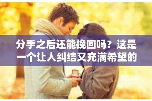 分手之后还能挽回吗？这是一个让人纠结又充满希望的问题。在爱情的世界里，谁都不希望走到分手这一步，但现实往往不如人意。那么，分手之后还能挽回吗？本文将围绕这个话题展开讨论，帮助你找到答案