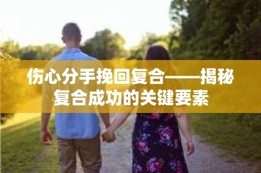 伤心分手挽回复合——揭秘复合成功的关键要素