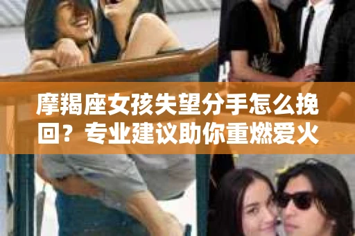 摩羯座女孩失望分手怎么挽回？专业建议助你重燃爱火