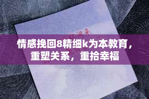 情感挽回8精细k为本教育，重塑关系，重拾幸福