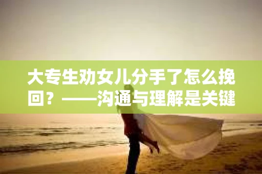 大专生劝女儿分手了怎么挽回？——沟通与理解是关键