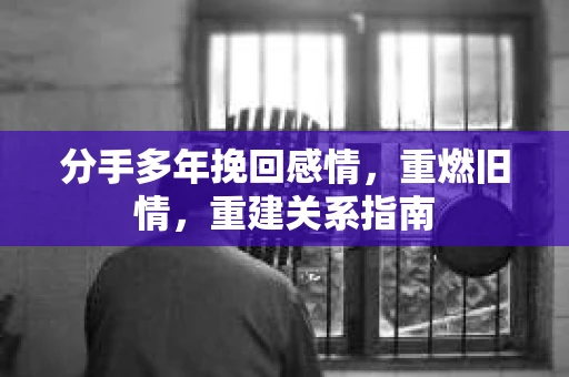 分手多年挽回感情,重燃旧情,重建关系指南 分手多年挽回感情,重燃旧情,重建关系指南