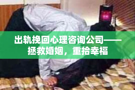 出轨挽回心理咨询公司——拯救婚姻，重拾幸福