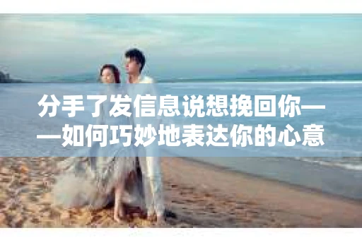 分手了发信息说想挽回你——如何巧妙地表达你的心意 分手了发信息说想挽回你——如何巧妙地表达你的心意