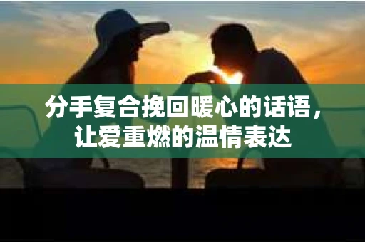 分手复合挽回暖心的话语，让爱重燃的温情表达