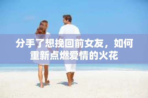分手了想挽回前女友，如何重新点燃爱情的火花