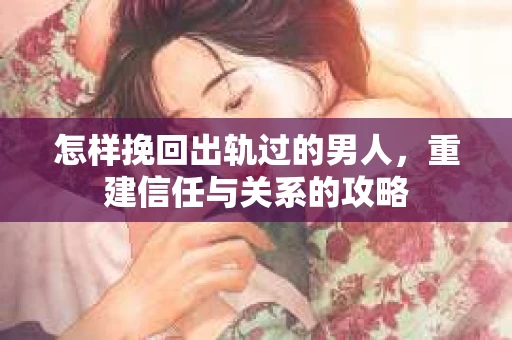 怎样挽回出轨过的男人，重建信任与关系的攻略