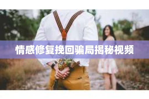 情感修复挽回骗局揭秘视频