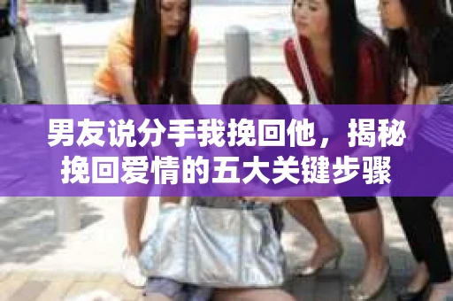 男友说分手我挽回他，揭秘挽回爱情的五大关键步骤