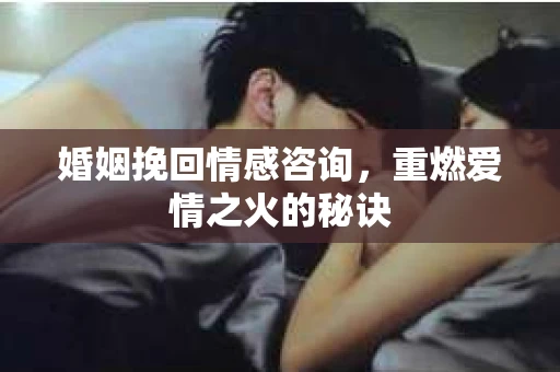 婚姻挽回情感咨询，重燃爱情之火的秘诀