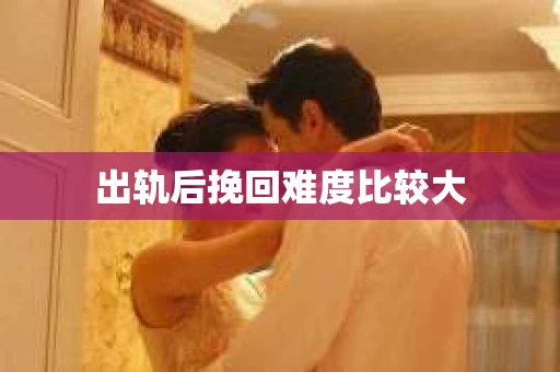 出轨后挽回难度比较大
