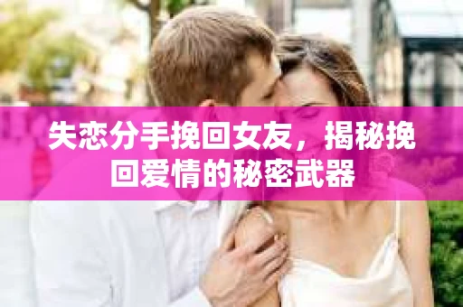 失恋分手挽回女友，揭秘挽回爱情的秘密武器