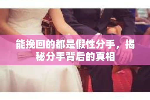 能挽回的都是假性分手,揭秘分手背后的真相 能挽回的都是假性分手,揭秘分手背后的真相