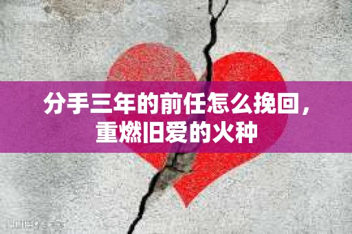 分手三年的前任怎么挽回,重燃旧爱的火种 分手三年的前任怎么挽回,重燃旧爱的火种