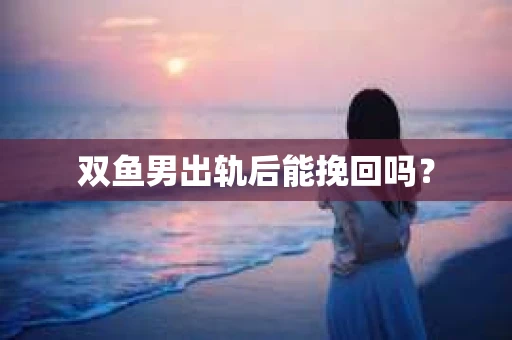 双鱼男出轨后能挽回吗？