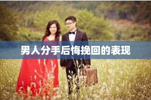 男人分手后悔挽回的表现